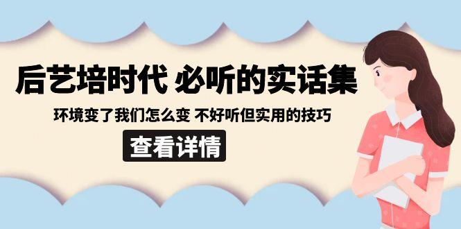 后艺培时代之必听的实话集：环境变了我们怎么变 不好听但实用的技巧-kf网创