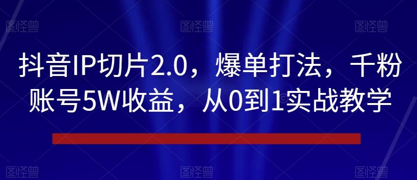 抖音IP切片2.0，爆单打法，千粉账号5W收益，从0到1实战教学【揭秘】-kf网创