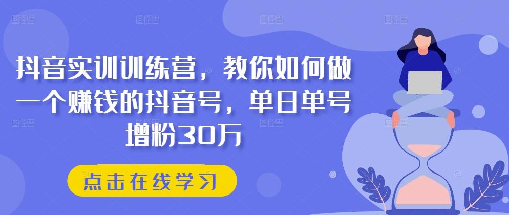 抖音实训训练营，教你如何做一个赚钱的抖音号，单日单号增粉30万-kf网创