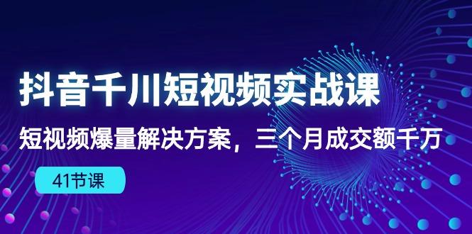 抖音千川短视频实战课：短视频爆量解决方案，三个月成交额千万(41节课-kf网创