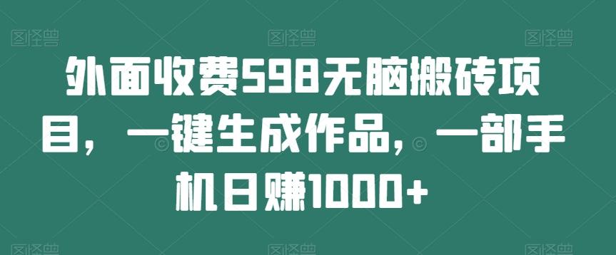 外面收费598无脑搬砖项目，一键生成作品，一部手机日赚1000+-kf网创
