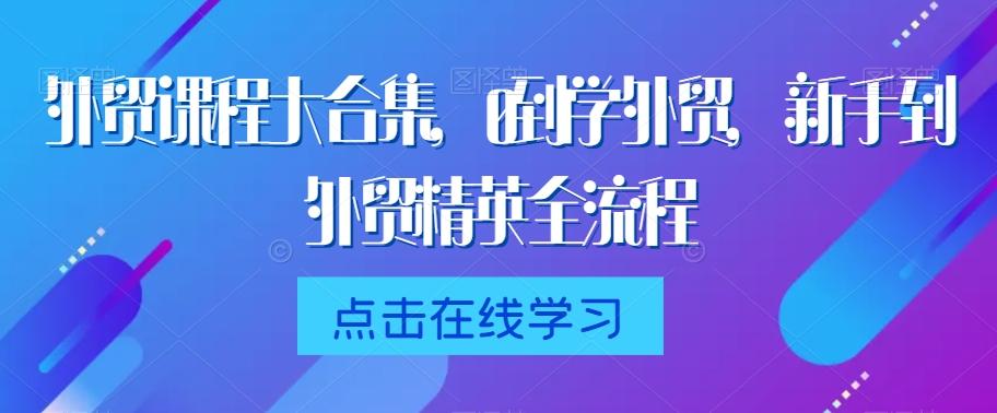 外贸课程大合集，0到1学外贸，新手到外贸精英全流程-kf网创