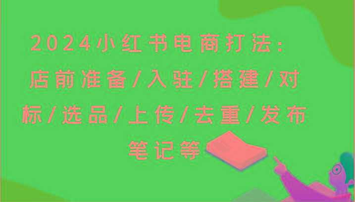 2024小红书电商打法：店前准备/入驻/搭建/对标/选品/上传/去重/发布笔记等-kf网创