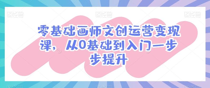 零基础画师文创运营变现课，从0基础到入门一步步提升-kf网创