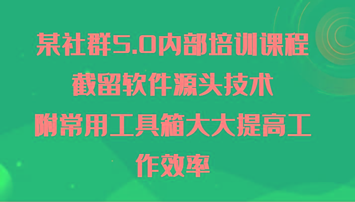 某社群5.0内部培训课程，截留软件源头技术，附常用工具箱大大提高工作效率-kf网创