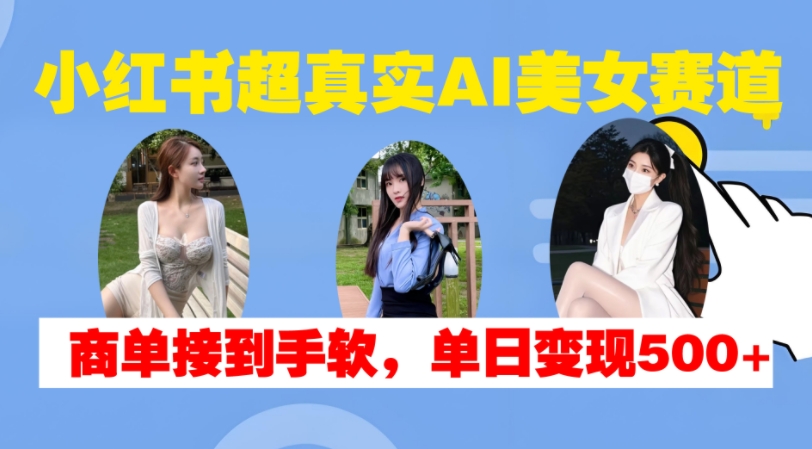 小红书超真实AI美女赛道，商单拿到手软，单日变现500+-kf网创