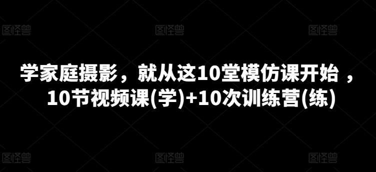 学家庭摄影，就从这10堂模仿课开始 ，10节视频课(学)+10次训练营(练)-kf网创