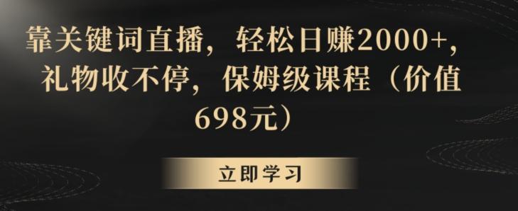 靠关键词直播，轻松日赚2000+，礼物收不停，保姆级课程(价值698元)【揭秘】-kf网创