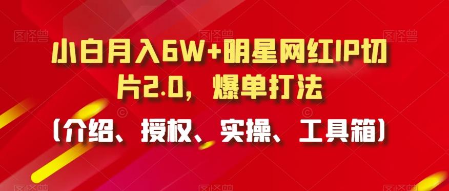 小白月入6W+明星网红IP切片2.0，爆单打法(介绍、授权、实操、工具箱)【揭秘】-kf网创