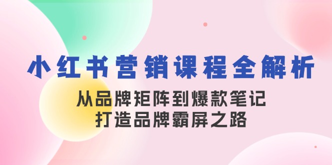 小红书营销课程全解析，从品牌矩阵到爆款笔记，打造品牌霸屏之路-kf网创