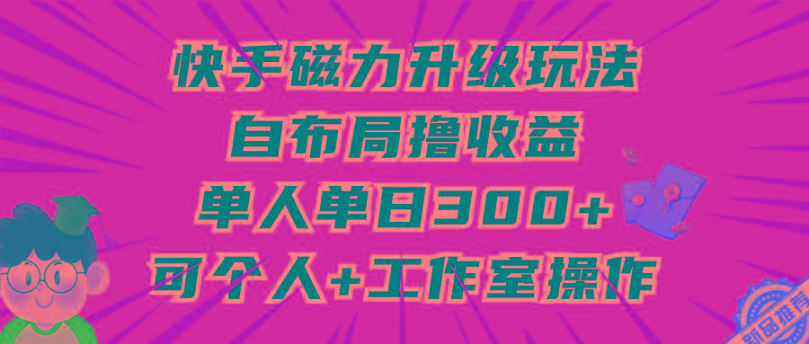 (9368期)快手磁力升级玩法，自布局撸收益，单人单日300+，个人工作室均可操作-kf网创
