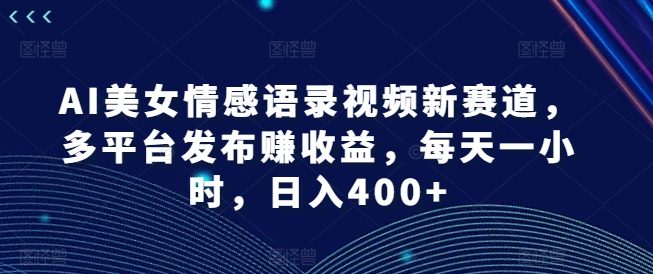 AI美女情感语录视频新赛道，多平台发布赚收益，每天一小时，日入400+【揭秘】-kf网创