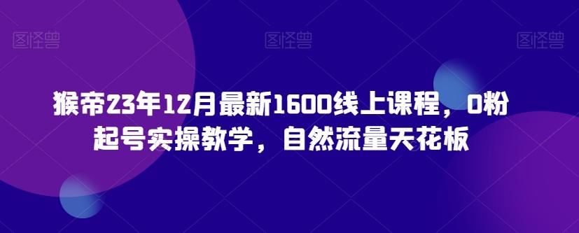 猴帝23年12月最新1600线上课程，0粉起号实操教学，自然流量天花板-kf网创