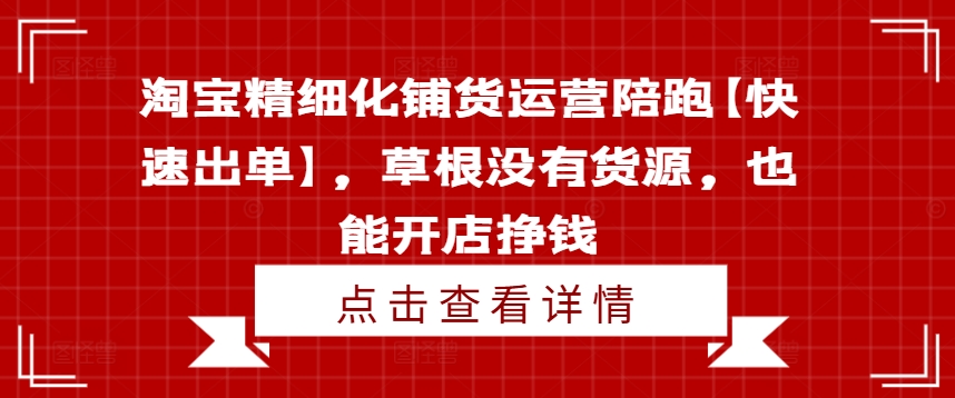 淘宝精细化铺货运营陪跑【快速出单】，草根没有货源，也能开店挣钱-kf网创