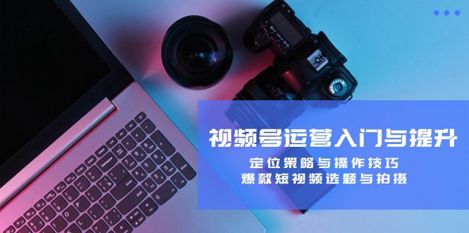 视频号运营入门与提升：定位策略与操作技巧，爆款短视频选题与拍摄-kf网创