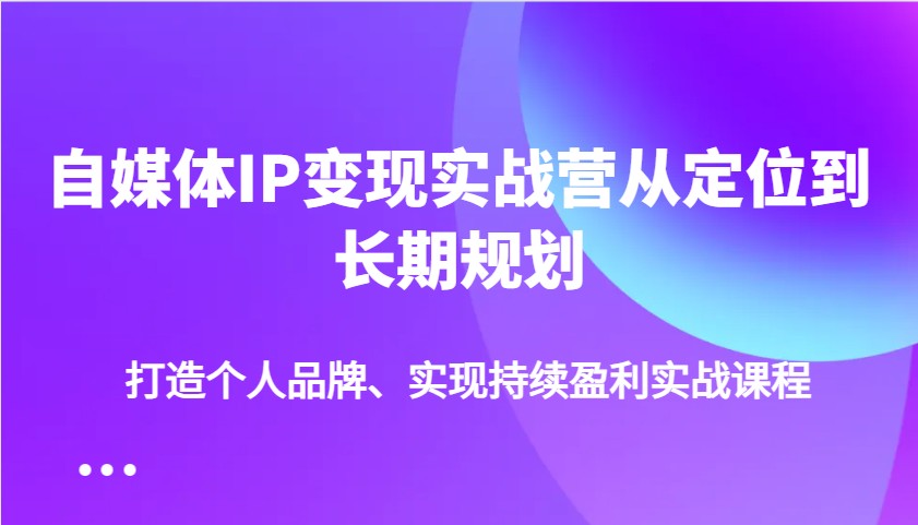 自媒体IP变现实战营从定位到长期规划，打造个人品牌、实现持续盈利实战课程-kf网创