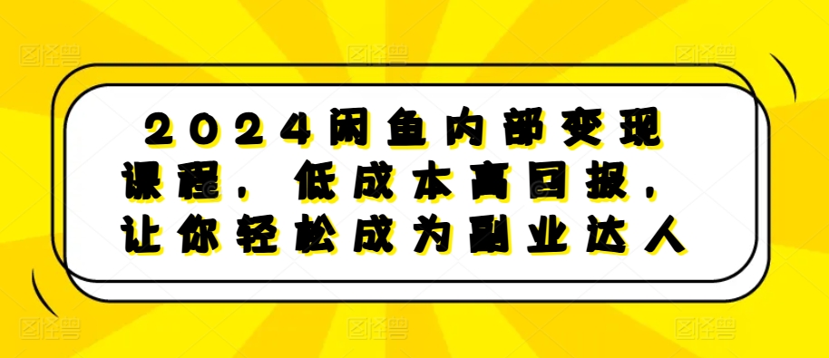 2024闲鱼内部变现课程，低成本高回报，让你轻松成为副业达人-kf网创