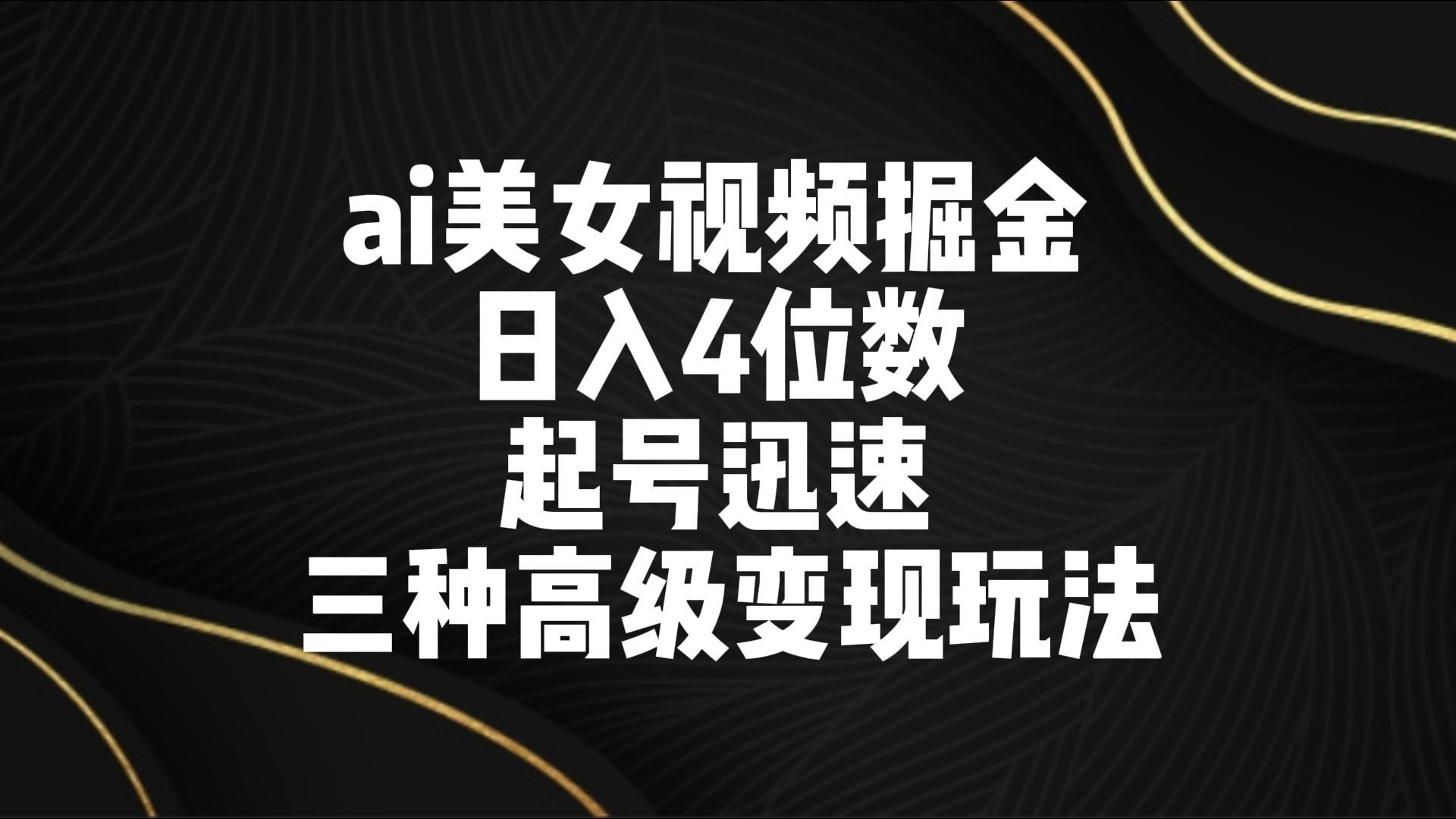 ai美女视频掘金 日入4位数 起号迅速 三种高级变现玩法-kf网创