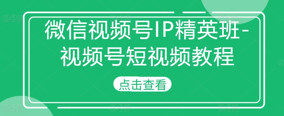 微信视频号IP精英班-视频号短视频教程-kf网创