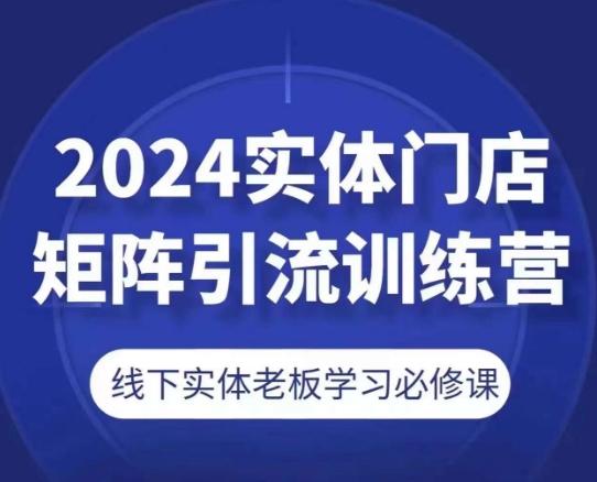2024实体门店矩阵引流训练营，线下实体老板学习必修课-kf网创
