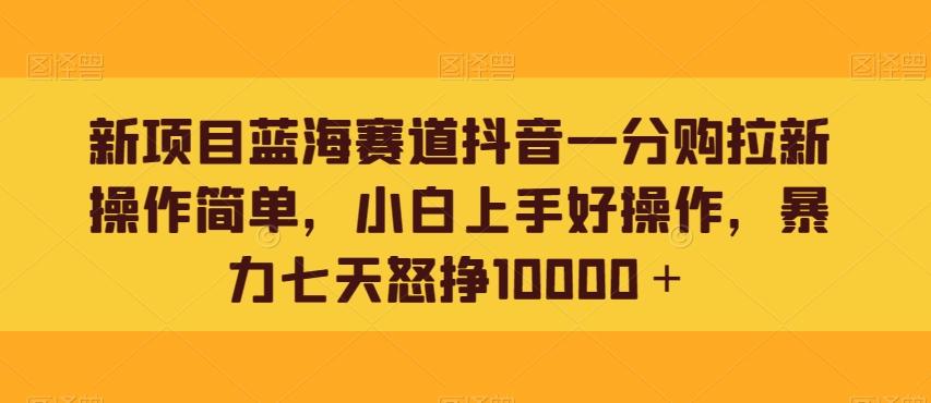 新项目蓝海赛道抖音一分购拉新操作简单，小白上手好操作，暴力七天怒挣10000＋-kf网创