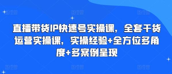 直播带货IP快速号实操课，全套干货运营实操课，实操经验+全方位多角度+多案例呈现-kf网创