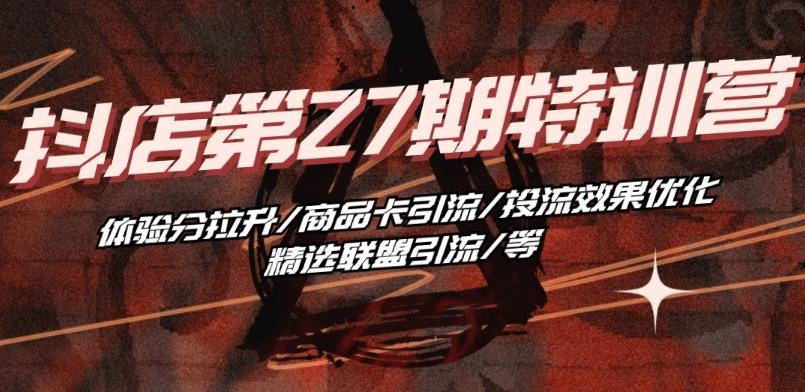 抖音小店·第27期特训营 体验分拉升/商品卡引流/投流效果优化/精选联盟引流/等-kf网创