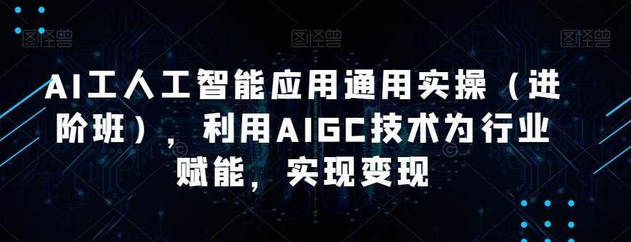 AI工人工智能应用通用实操（进阶班），利用AIGC技术为行业赋能，实现变现-kf网创