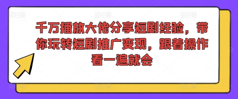 千万播放大佬分享短剧经验，带你玩转短剧推广变现，跟着操作看一遍就会-kf网创