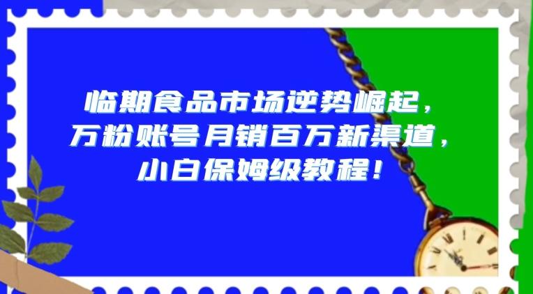 临期食品市场逆势崛起，万粉账号月销百万新渠道，小白保姆级教程【揭秘】-kf网创