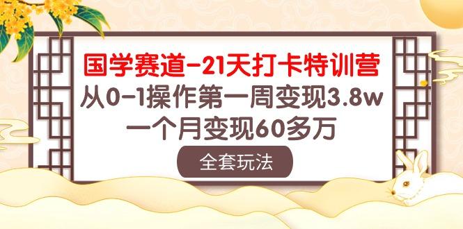 国学 赛道-21天打卡特训营：从0-1操作第一周变现3.8w，一个月变现60多万-kf网创