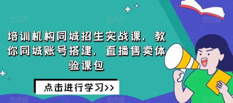 培训机构同城招生实战课，教你同城账号搭建，直播售卖体验课包-kf网创