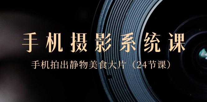 0基础手机摄影系统课，手机拍出静物美食大片（24节课）-kf网创