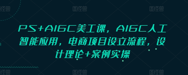 PS+AIGC美工课，AIGC人工智能应用，电商项目设立流程，设计理论+案例实操-kf网创