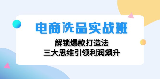 电商选品实战班：解锁爆款打造法，三大思维引领利润飙升-kf网创