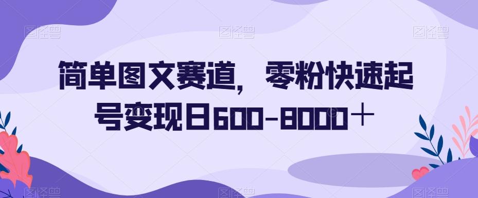 简单图文赛道，零粉快速起号变现日600-8000＋-kf网创