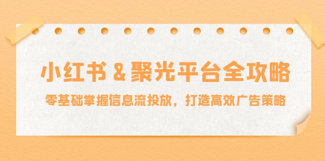 小红薯&聚光平台全攻略：零基础掌握信息流投放，打造高效广告策略-kf网创