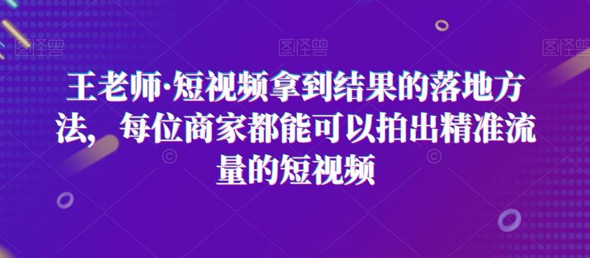 王老师·短视频拿到结果的落地方法，每位商家都能可以拍出精准流量的短视频-kf网创