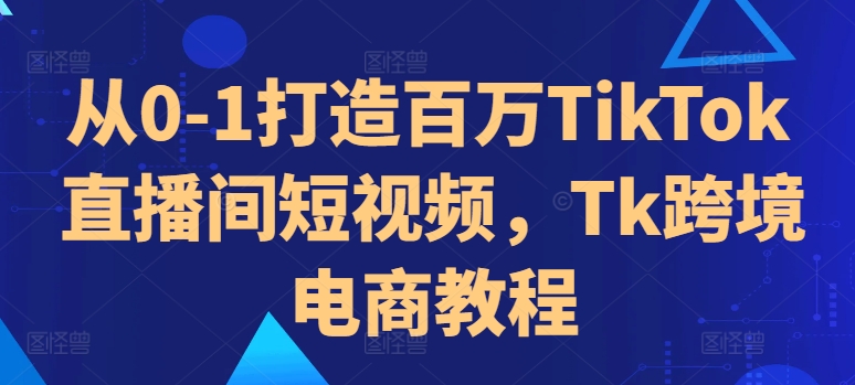 从0-1打造百万TikTok直播间短视频，Tk跨境电商教程-kf网创