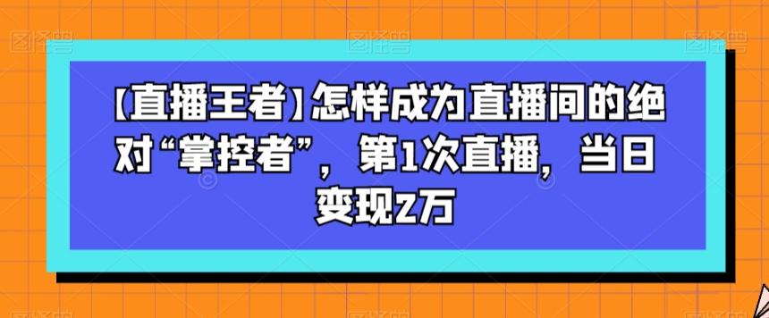 【直播王者】怎样成为直播间的绝对“掌控者”，第1次直播，当日变现2万-kf网创