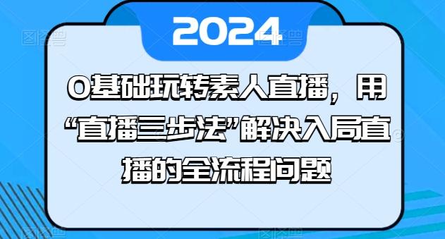 0基础玩转素人直播，用“直播三步法”解决入局直播的全流程问题-kf网创