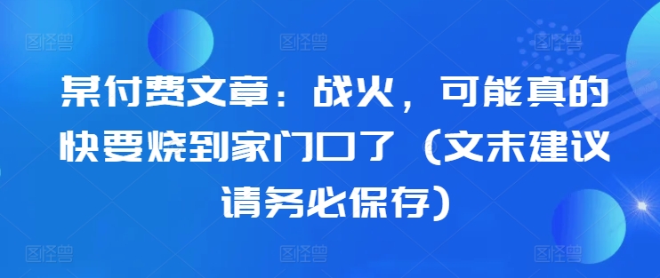 某付费文章：战火，可能真的快要烧到家门口了 (文末建议请务必保存)-kf网创