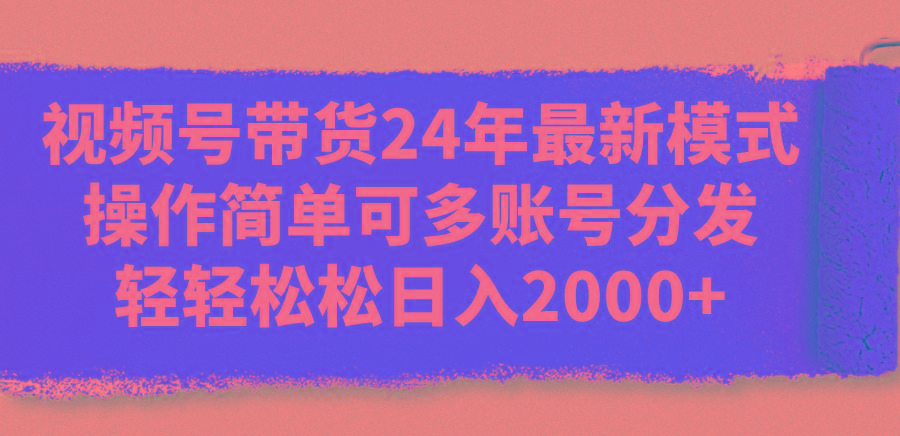 视频号带货24年最新模式，操作简单可多账号分发，轻轻松松日入2000+-kf网创