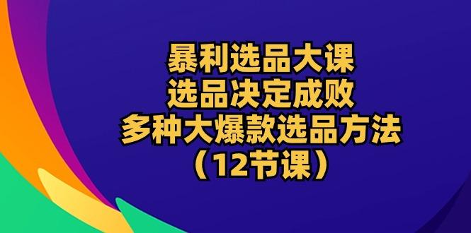 暴利 选品大课：选品决定成败，教你多种大爆款选品方法(12节课-kf网创