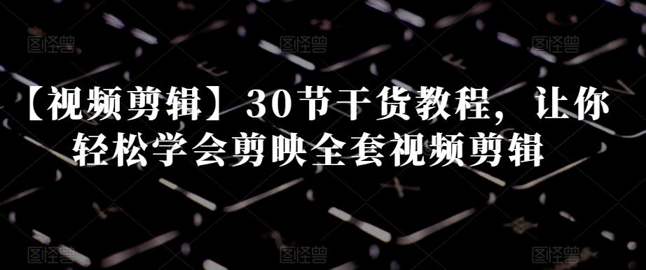 【视频剪辑】30节干货教程，让你轻松学会剪映全套视频剪辑-kf网创