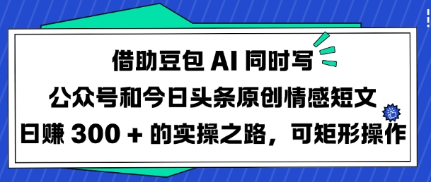 借助豆包AI同时写公众号和今日头条原创情感短文日入3张的实操之路，可矩形操作-kf网创