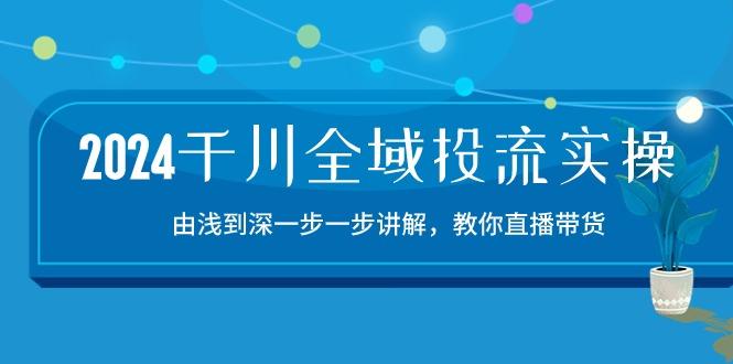 2024千川-全域投流精品实操：由谈到深一步一步讲解，教你直播带货-15节-kf网创