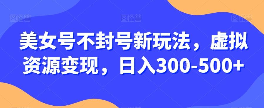 美女号不封号新玩法，虚拟资源变现，日入300-500+-kf网创