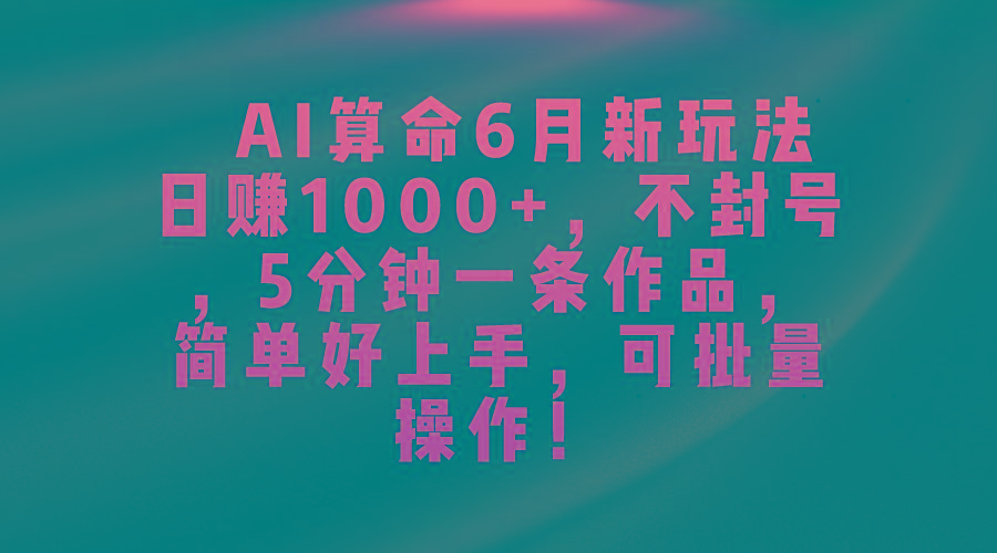 AI算命6月新玩法，日赚1000+，不封号，5分钟一条作品，简单好上手，可...-kf网创