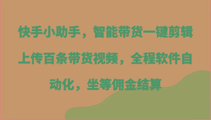 快手小助手，智能带货一键剪辑上传百条带货视频，全程软件自动化，坐等佣金结算-kf网创